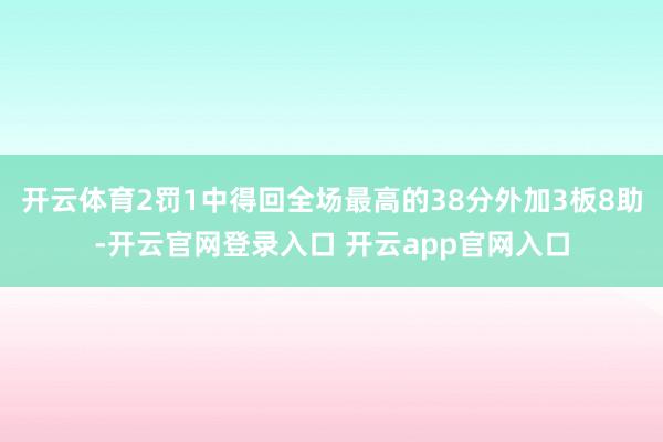 开云体育2罚1中得回全场最高的38分外加3板8助-开云官网登录入口 开云app官网入口