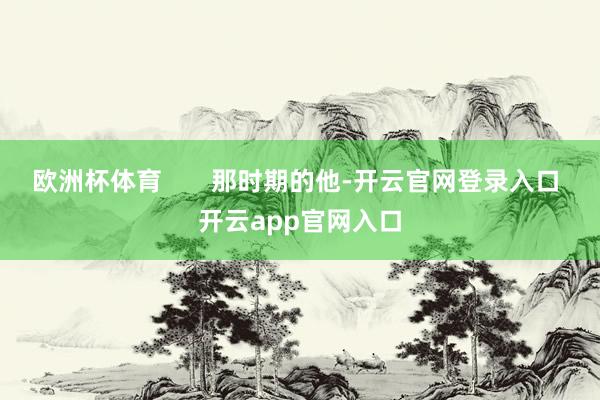 欧洲杯体育       那时期的他-开云官网登录入口 开云app官网入口