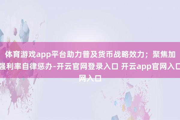 体育游戏app平台助力普及货币战略效力；聚焦加强利率自律惩办-开云官网登录入口 开云app官网入口