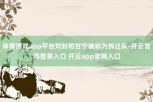 体育游戏app平台刘封和甘宁被称为拆迁队-开云官网登录入口 开云app官网入口