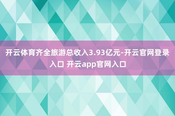 开云体育齐全旅游总收入3.93亿元-开云官网登录入口 开云app官网入口