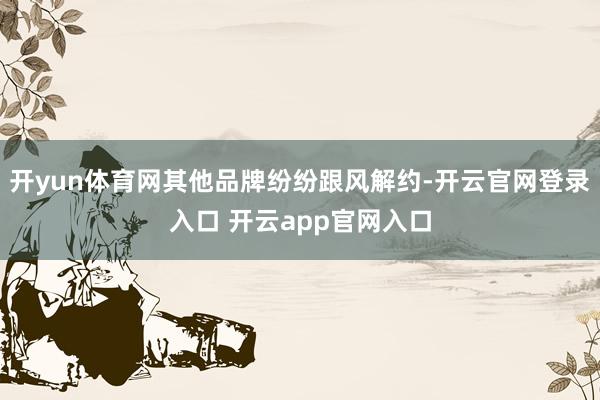 开yun体育网其他品牌纷纷跟风解约-开云官网登录入口 开云app官网入口