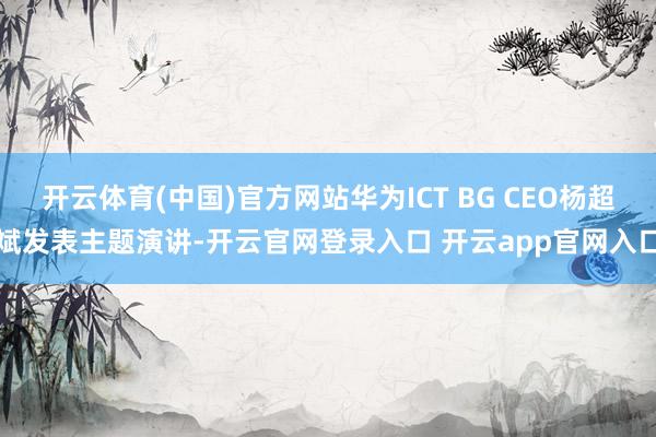 开云体育(中国)官方网站华为ICT BG CEO杨超斌发表主题演讲-开云官网登录入口 开云app官网入口