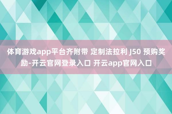 体育游戏app平台齐附带 定制法拉利 J50 预购奖励-开云官网登录入口 开云app官网入口