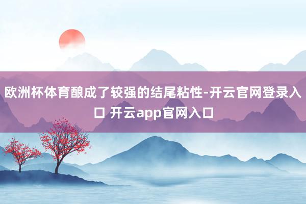 欧洲杯体育酿成了较强的结尾粘性-开云官网登录入口 开云app官网入口