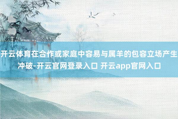 开云体育在合作或家庭中容易与属羊的包容立场产生冲破-开云官网登录入口 开云app官网入口