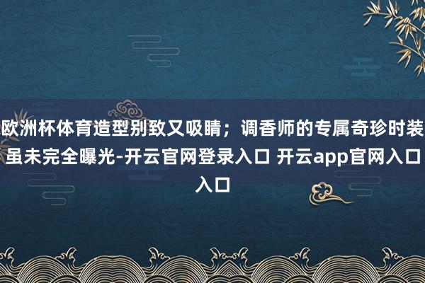 欧洲杯体育造型别致又吸睛；调香师的专属奇珍时装虽未完全曝光-开云官网登录入口 开云app官网入口