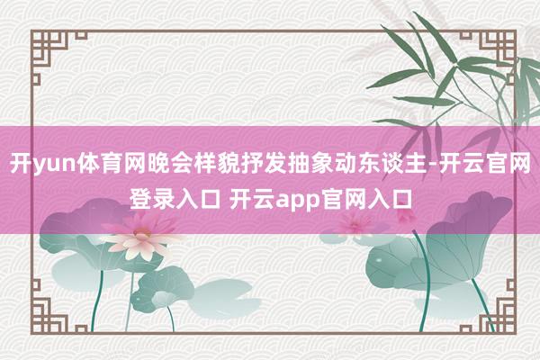 开yun体育网晚会样貌抒发抽象动东谈主-开云官网登录入口 开云app官网入口