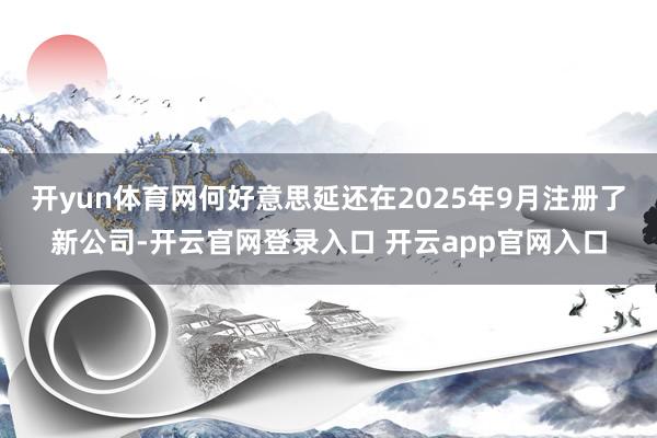开yun体育网何好意思延还在2025年9月注册了新公司-开云官网登录入口 开云app官网入口
