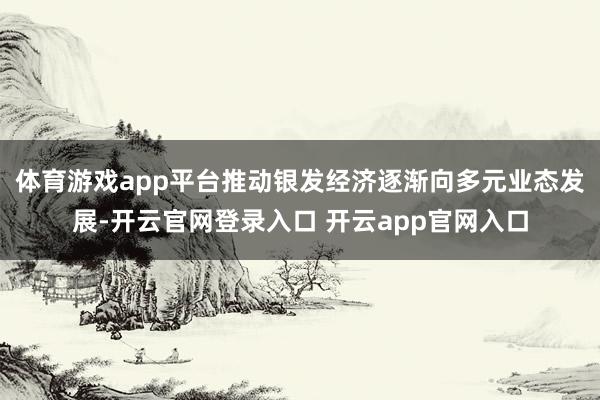 体育游戏app平台推动银发经济逐渐向多元业态发展-开云官网登录入口 开云app官网入口