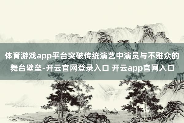 体育游戏app平台突破传统演艺中演员与不雅众的舞台壁垒-开云官网登录入口 开云app官网入口