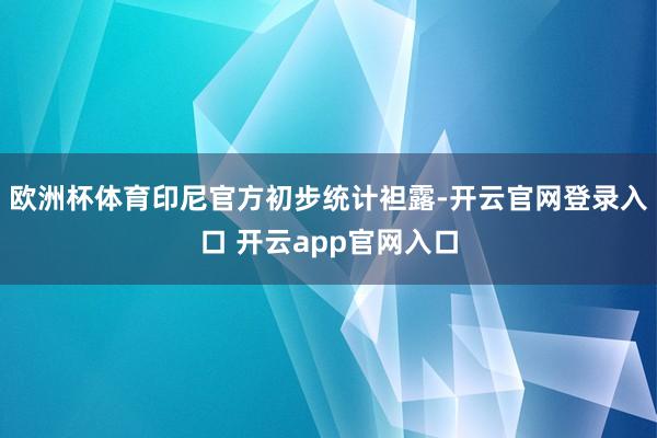 欧洲杯体育印尼官方初步统计袒露-开云官网登录入口 开云app官网入口