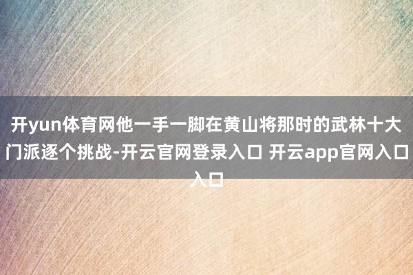 开yun体育网他一手一脚在黄山将那时的武林十大门派逐个挑战-开云官网登录入口 开云app官网入口