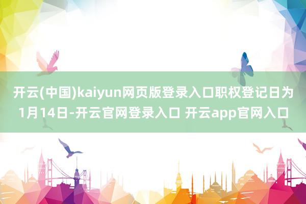开云(中国)kaiyun网页版登录入口职权登记日为1月14日-开云官网登录入口 开云app官网入口