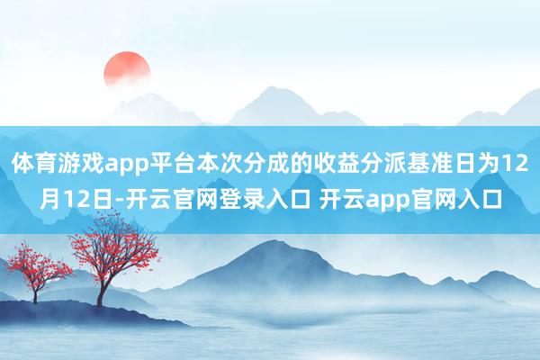 体育游戏app平台本次分成的收益分派基准日为12月12日-开云官网登录入口 开云app官网入口