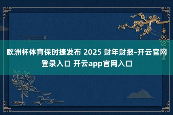 欧洲杯体育保时捷发布 2025 财年财报-开云官网登录入口 开云app官网入口