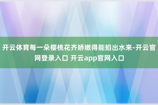 开云体育每一朵樱桃花齐娇嫩得能掐出水来-开云官网登录入口 开云app官网入口