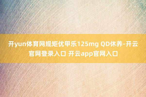 开yun体育网规矩优甲乐125mg QD休养-开云官网登录入口 开云app官网入口