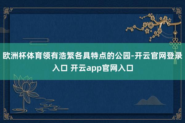 欧洲杯体育领有浩繁各具特点的公园-开云官网登录入口 开云app官网入口