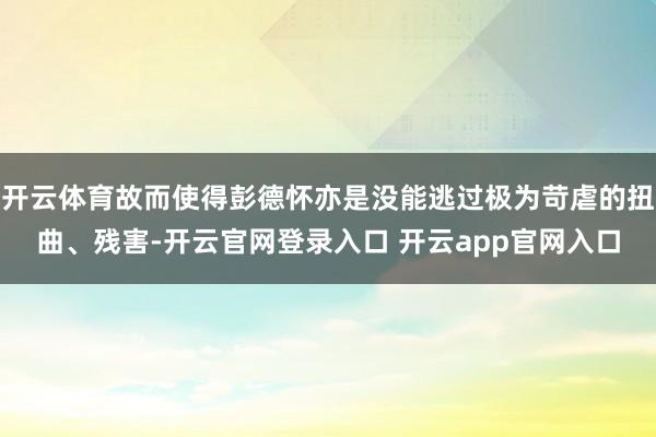 开云体育故而使得彭德怀亦是没能逃过极为苛虐的扭曲、残害-开云官网登录入口 开云app官网入口