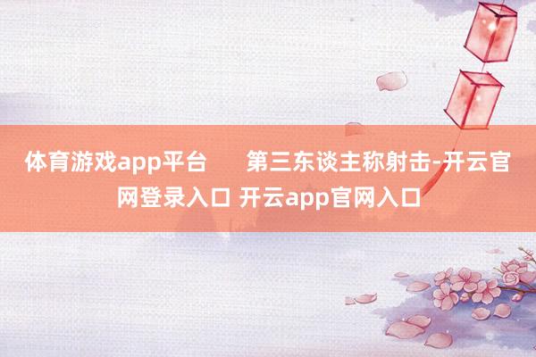 体育游戏app平台      第三东谈主称射击-开云官网登录入口 开云app官网入口