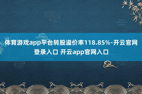 体育游戏app平台转股溢价率118.85%-开云官网登录入口 开云app官网入口