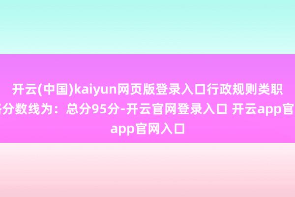 开云(中国)kaiyun网页版登录入口行政规则类职位及格分数线为：总分95分-开云官网登录入口 开云app官网入口