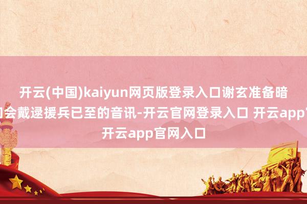 开云(中国)kaiyun网页版登录入口谢玄准备暗暗遣使知会戴逯援兵已至的音讯-开云官网登录入口 开云app官网入口