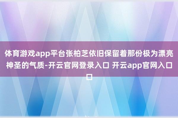 体育游戏app平台张柏芝依旧保留着那份极为漂亮神圣的气质-开云官网登录入口 开云app官网入口