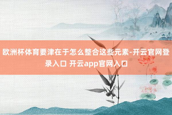欧洲杯体育要津在于怎么整合这些元素-开云官网登录入口 开云app官网入口