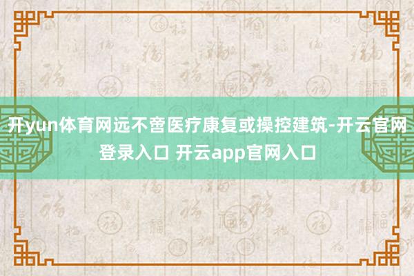 开yun体育网远不啻医疗康复或操控建筑-开云官网登录入口 开云app官网入口