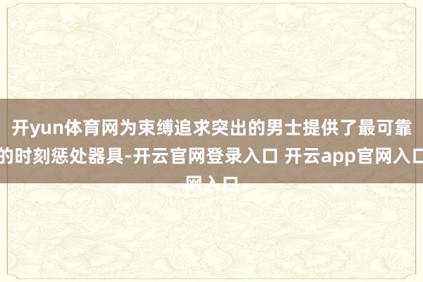 开yun体育网为束缚追求突出的男士提供了最可靠的时刻惩处器具-开云官网登录入口 开云app官网入口