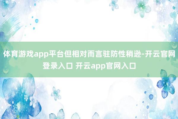 体育游戏app平台但相对而言驻防性稍逊-开云官网登录入口 开云app官网入口