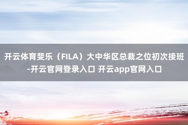 开云体育斐乐(FILA)大中华区总裁之位初次接班-开云官网登录入口 开云app官网入口