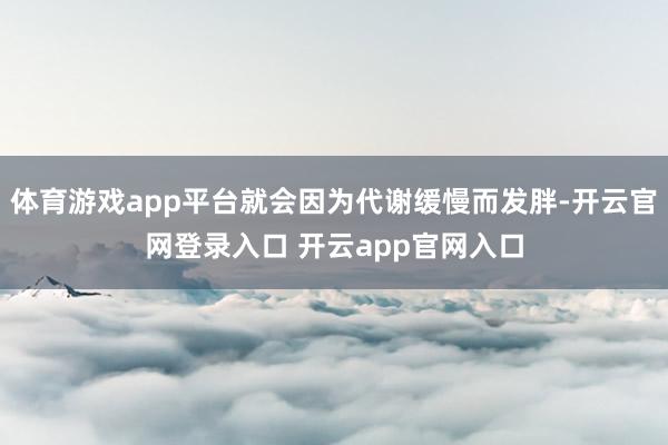 体育游戏app平台就会因为代谢缓慢而发胖-开云官网登录入口 开云app官网入口