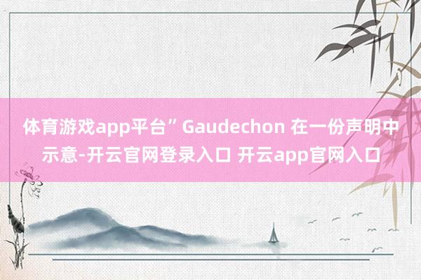 体育游戏app平台”Gaudechon 在一份声明中示意-开云官网登录入口 开云app官网入口