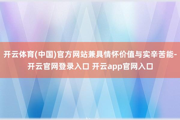 开云体育(中国)官方网站兼具情怀价值与实辛苦能-开云官网登录入口 开云app官网入口