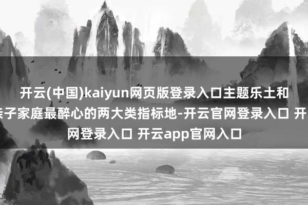开云(中国)kaiyun网页版登录入口主题乐土和踏春赏花成为亲子家庭最醉心的两大类指标地-开云官网登录入口 开云app官网入口