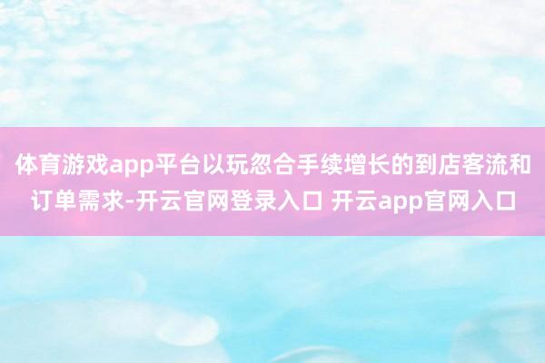 体育游戏app平台以玩忽合手续增长的到店客流和订单需求-开云官网登录入口 开云app官网入口