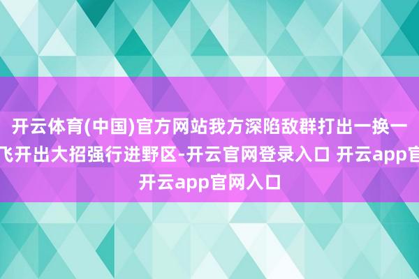 开云体育(中国)官方网站我方深陷敌群打出一换一帆帆张飞开出大招强行进野区-开云官网登录入口 开云app官网入口