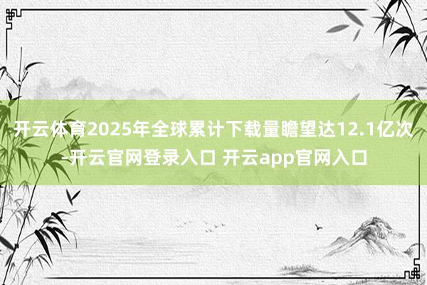 开云体育2025年全球累计下载量瞻望达12.1亿次-开云官网登录入口 开云app官网入口