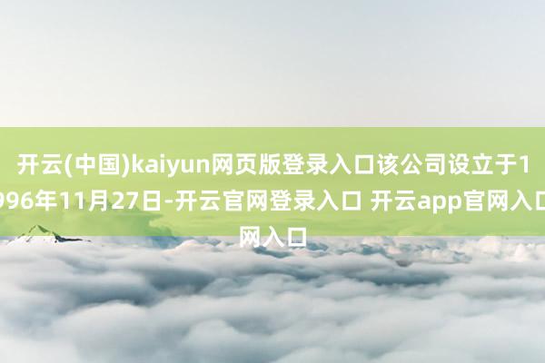 开云(中国)kaiyun网页版登录入口该公司设立于1996年11月27日-开云官网登录入口 开云app官网入口
