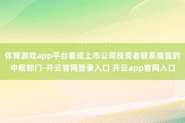 体育游戏app平台看成上市公司投资者联系措置的中枢部门-开云官网登录入口 开云app官网入口