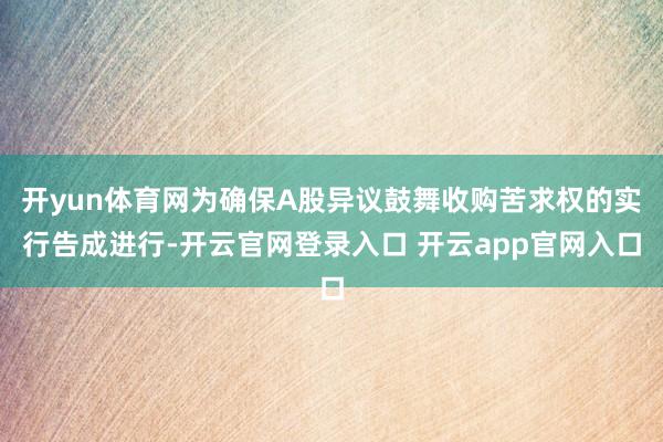 开yun体育网为确保A股异议鼓舞收购苦求权的实行告成进行-开云官网登录入口 开云app官网入口