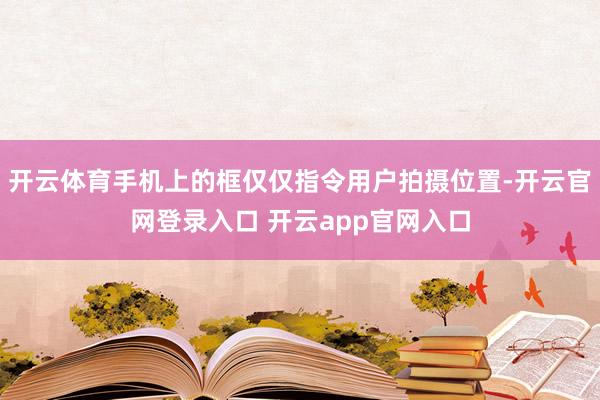 开云体育手机上的框仅仅指令用户拍摄位置-开云官网登录入口 开云app官网入口