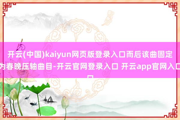 开云(中国)kaiyun网页版登录入口而后该曲固定为春晚压轴曲目-开云官网登录入口 开云app官网入口