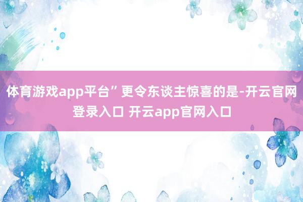 体育游戏app平台”更令东谈主惊喜的是-开云官网登录入口 开云app官网入口