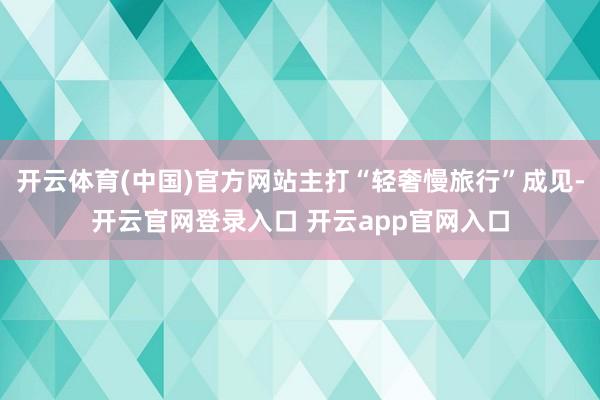 开云体育(中国)官方网站主打“轻奢慢旅行”成见-开云官网登录入口 开云app官网入口