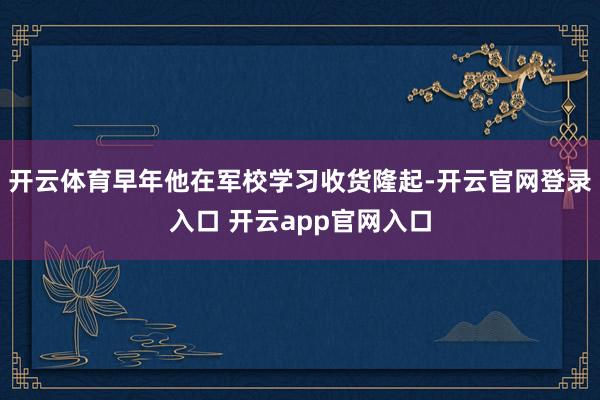 开云体育早年他在军校学习收货隆起-开云官网登录入口 开云app官网入口