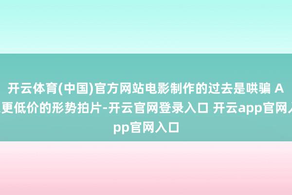 开云体育(中国)官方网站电影制作的过去是哄骗 AI 以更低价的形势拍片-开云官网登录入口 开云app官网入口